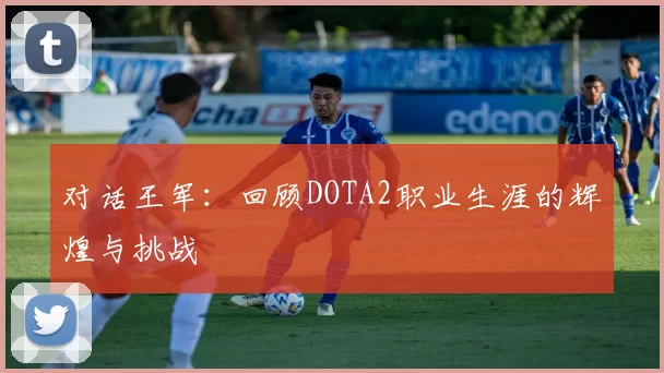 对话王军：回顾DOTA2职业生涯的辉煌与挑战