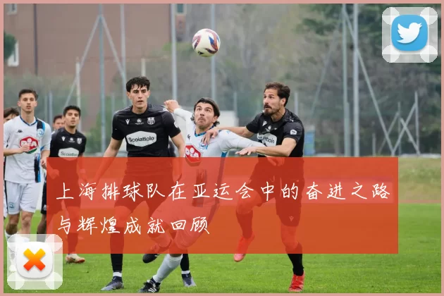 上海排球队在亚运会中的奋进之路与辉煌成就回顾