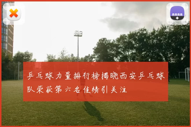 乒乓球力量排行榜揭晓西安乒乓球队荣获第六名佳绩引关注