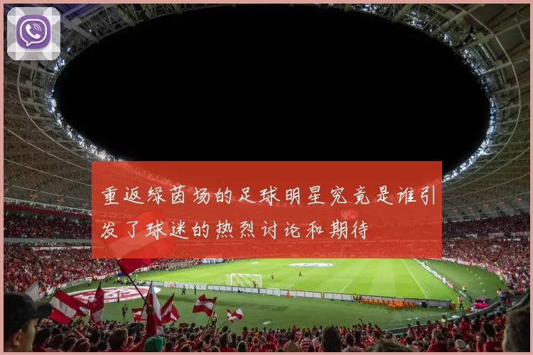 重返绿茵场的足球明星究竟是谁引发了球迷的热烈讨论和期待