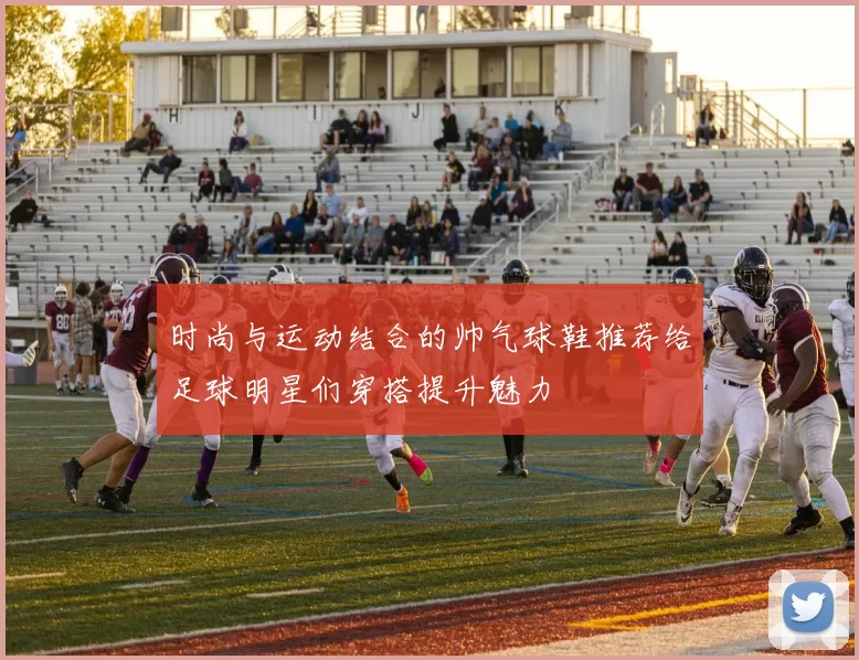 时尚与运动结合的帅气球鞋推荐给足球明星们穿搭提升魅力