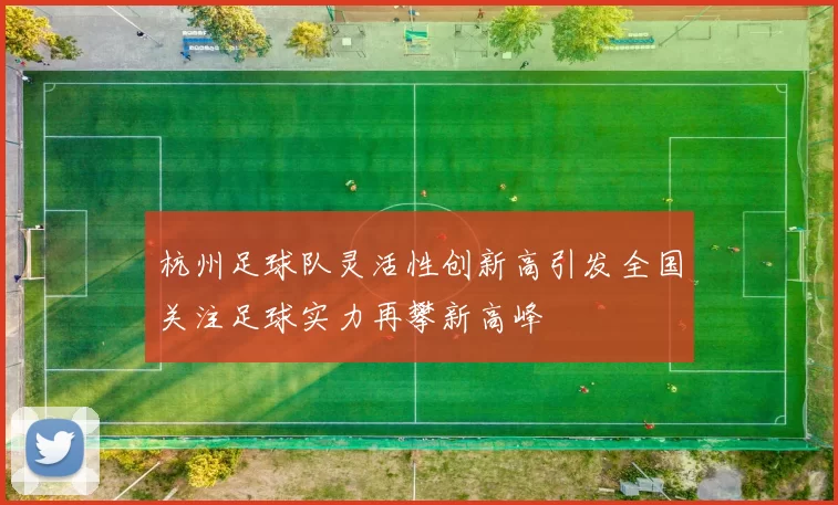 杭州足球队灵活性创新高引发全国关注足球实力再攀新高峰