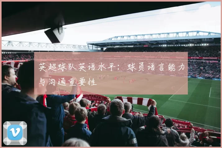 英超球队英语水平：球员语言能力与沟通重要性