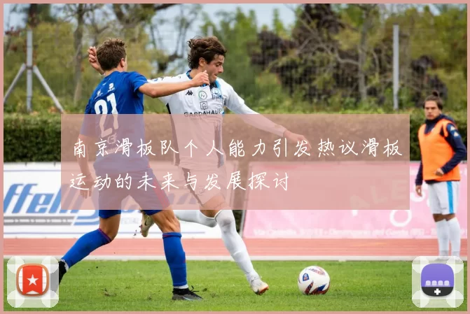 南京滑板队个人能力引发热议滑板运动的未来与发展探讨