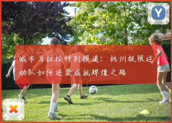城市马拉松特别报道：杭州极限运动队如何逆袭成就辉煌之路