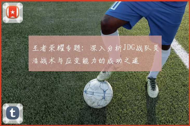 王者荣耀专题：深入分析JDG战队灵活战术与应变能力的成功之道