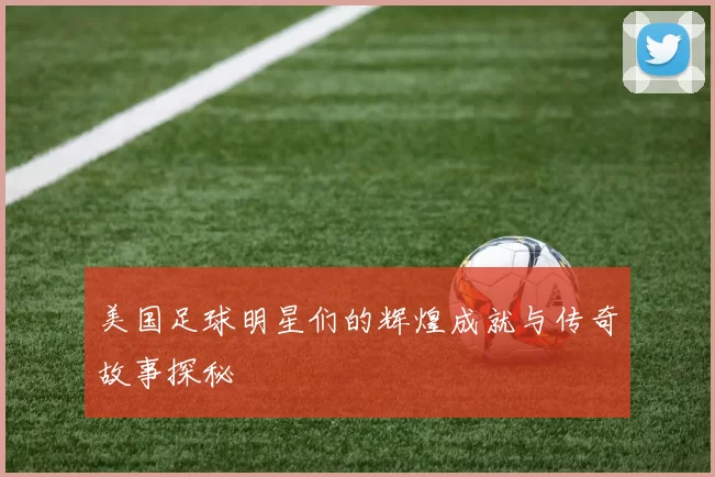 美国足球明星们的辉煌成就与传奇故事探秘