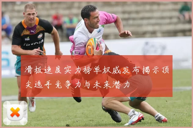 滑板速度实力榜单权威发布揭示顶尖选手竞争力与未来潜力