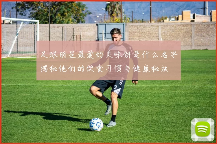 足球明星最爱的美味饼是什么名字揭秘他们的饮食习惯与健康秘诀