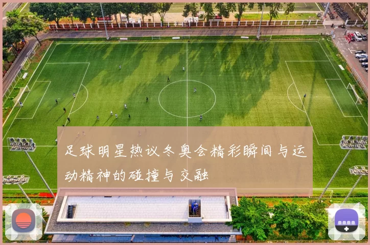 足球明星热议冬奥会精彩瞬间与运动精神的碰撞与交融