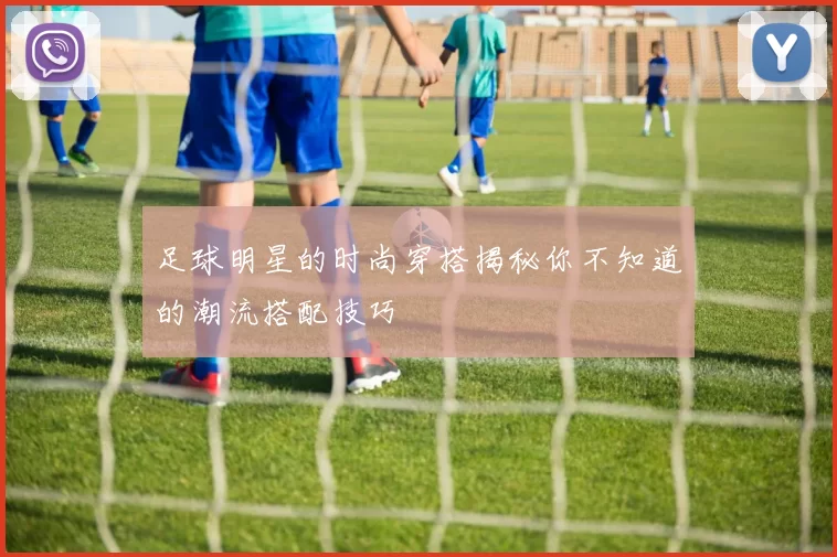 足球明星的时尚穿搭揭秘你不知道的潮流搭配技巧