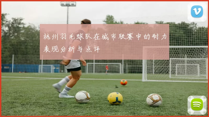 杭州羽毛球队在城市联赛中的耐力表现分析与点评