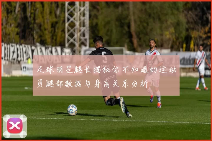 足球明星腿长揭秘你不知道的运动员腿部数据与身高关系分析