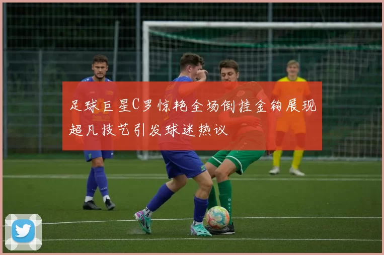 足球巨星C罗惊艳全场倒挂金钩展现超凡技艺引发球迷热议