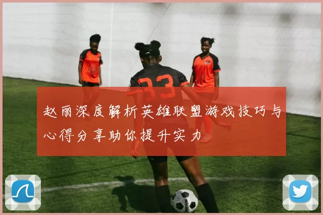 赵丽深度解析英雄联盟游戏技巧与心得分享助你提升实力