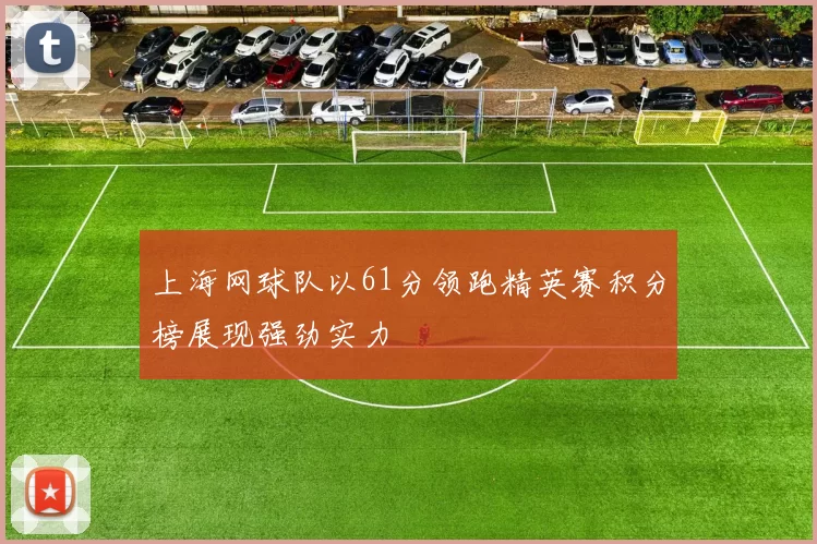 上海网球队以61分领跑精英赛积分榜展现强劲实力