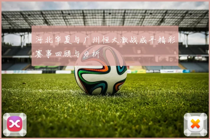 河北华夏与广州恒大激战成平精彩赛事回顾与分析