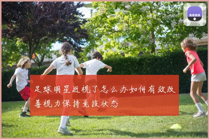 足球明星近视了怎么办如何有效改善视力保持竞技状态