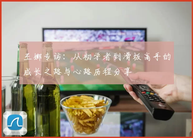 王娜专访：从初学者到滑板高手的成长之路与心路历程分享