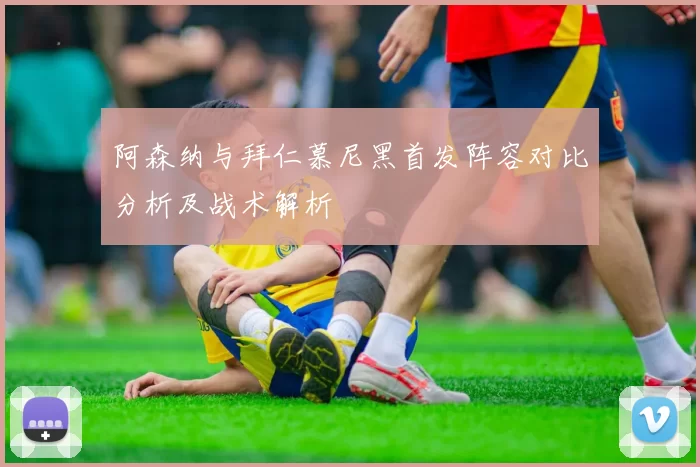 阿森纳与拜仁慕尼黑首发阵容对比分析及战术解析