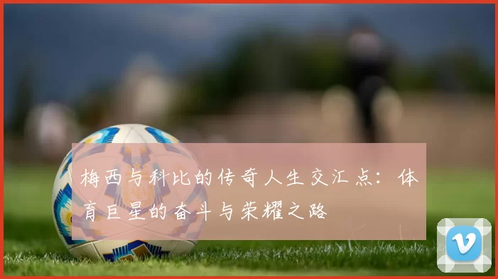 梅西与科比的传奇人生交汇点：体育巨星的奋斗与荣耀之路