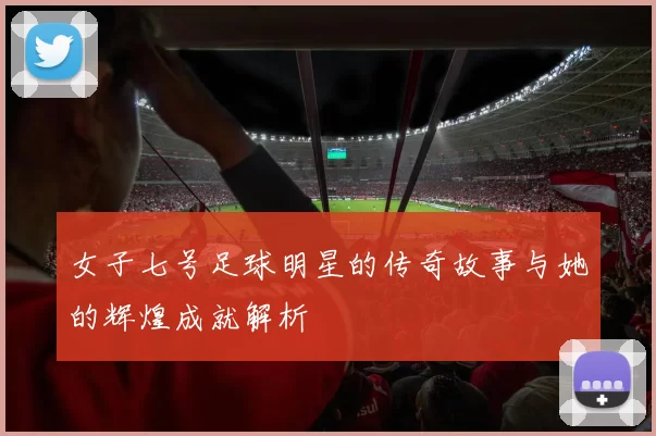 女子七号足球明星的传奇故事与她的辉煌成就解析