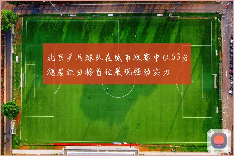北京乒乓球队在城市联赛中以63分稳居积分榜首位展现强劲实力