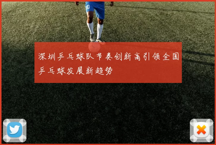 深圳乒乓球队节奏创新高引领全国乒乓球发展新趋势