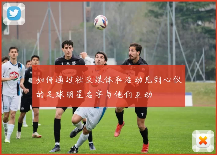 如何通过社交媒体和活动见到心仪的足球明星名字与他们互动