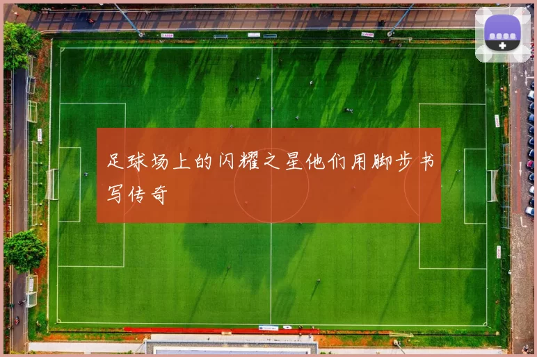 足球场上的闪耀之星他们用脚步书写传奇