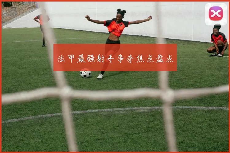 法甲最强射手争夺焦点盘点