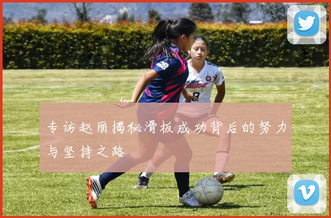 专访赵丽揭秘滑板成功背后的努力与坚持之路