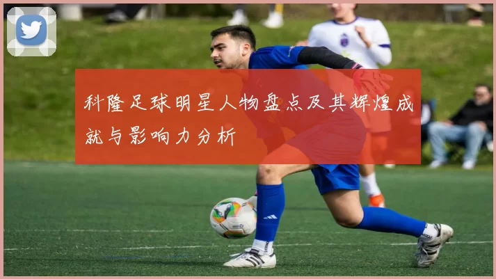 科隆足球明星人物盘点及其辉煌成就与影响力分析