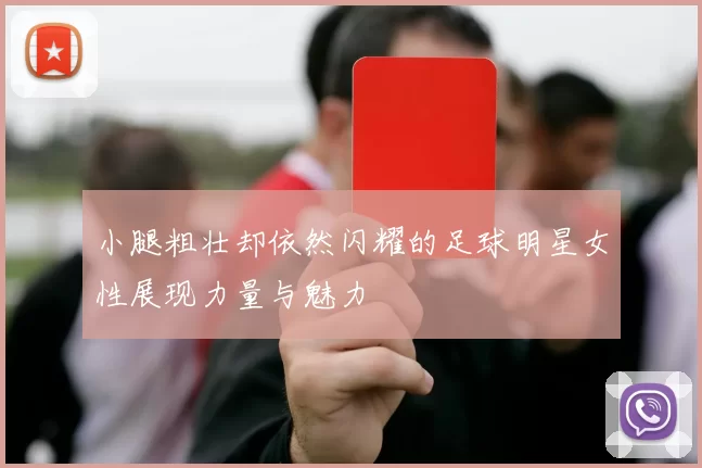 小腿粗壮却依然闪耀的足球明星女性展现力量与魅力