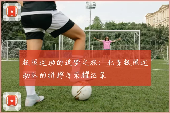 极限运动的追梦之旅：北京极限运动队的拼搏与荣耀记录