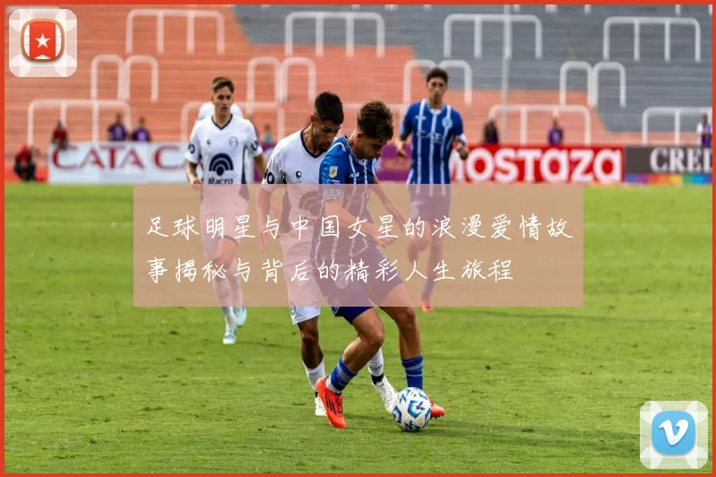 足球明星与中国女星的浪漫爱情故事揭秘与背后的精彩人生旅程