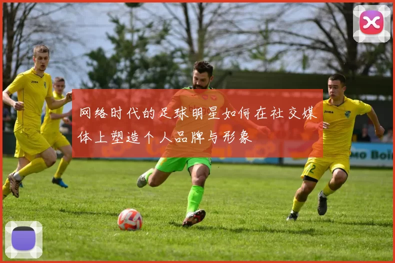网络时代的足球明星如何在社交媒体上塑造个人品牌与形象