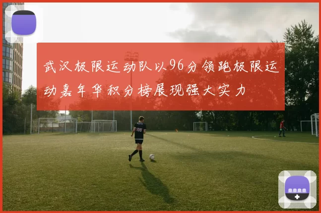武汉极限运动队以96分领跑极限运动嘉年华积分榜展现强大实力