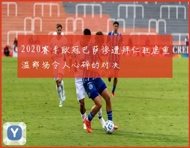 2020赛季欧冠巴萨惨遭拜仁狂虐重温那场令人心碎的对决