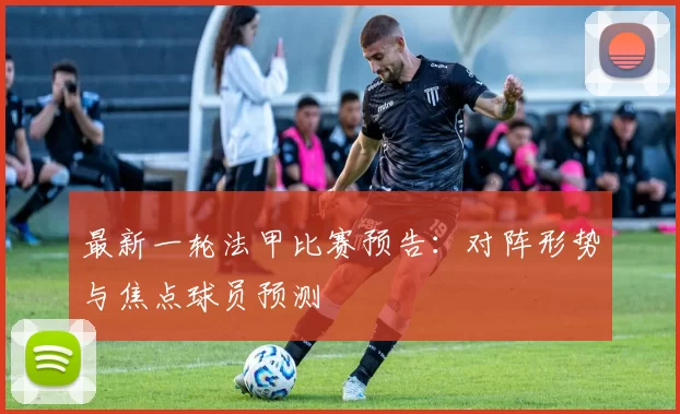 最新一轮法甲比赛预告：对阵形势与焦点球员预测