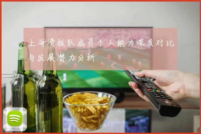上海滑板队成员个人能力深度对比与发展潜力分析