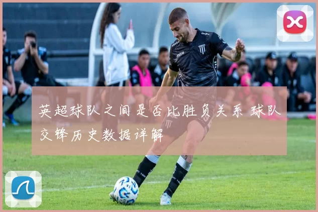 英超球队之间是否比胜负关系 球队交锋历史数据详解