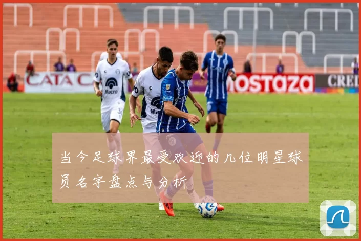 当今足球界最受欢迎的几位明星球员名字盘点与分析