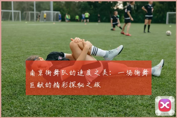 南京街舞队的速度之美：一场街舞巨献的精彩探秘之旅