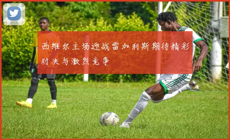 西维尔主场迎战雷加利斯期待精彩对决与激烈竞争