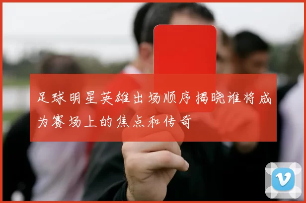 足球明星英雄出场顺序揭晓谁将成为赛场上的焦点和传奇