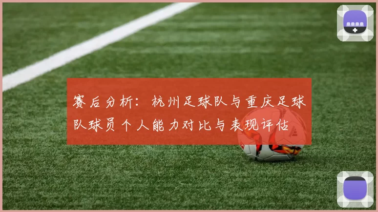 赛后分析：杭州足球队与重庆足球队球员个人能力对比与表现评估