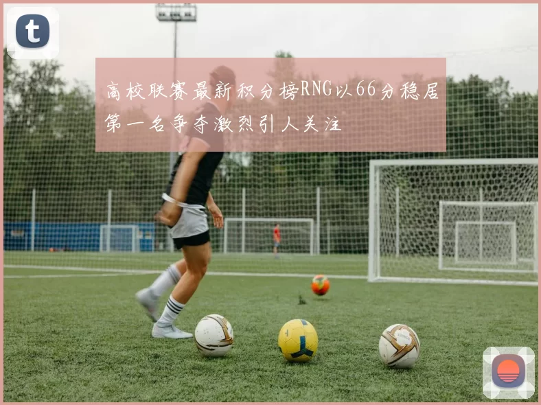 高校联赛最新积分榜RNG以66分稳居第一名争夺激烈引人关注