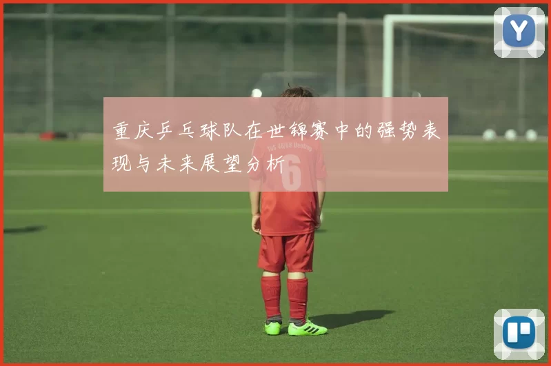 重庆乒乓球队在世锦赛中的强势表现与未来展望分析