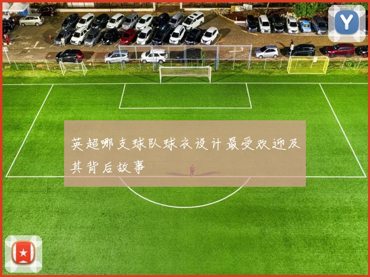 英超哪支球队球衣设计最受欢迎及其背后故事